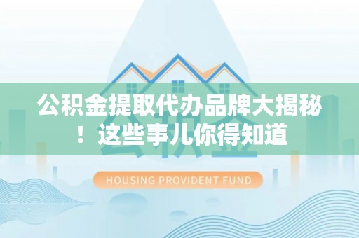 克孜勒苏公积金提取代办品牌大揭秘！这些事儿你得知道