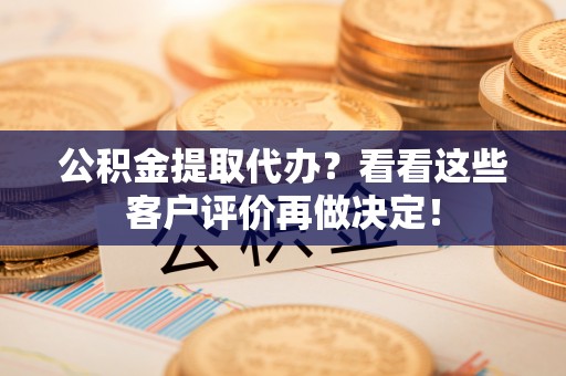 克孜勒苏公积金提取代办？看看这些客户评价再做决定！