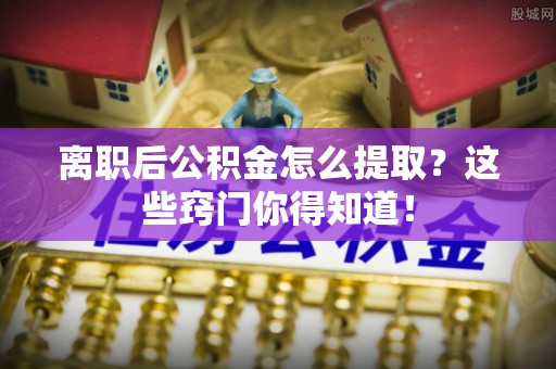 克孜勒苏离职后公积金怎么提取？这些窍门你得知道！