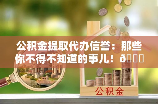 克孜勒苏公积金提取代办信誉：那些你不得不知道的事儿！😎