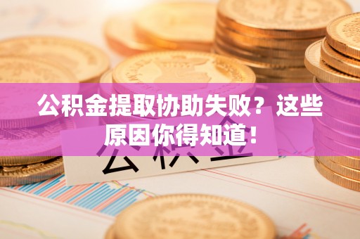 克孜勒苏公积金提取协助失败？这些原因你得知道！