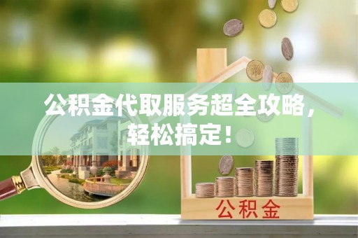 克孜勒苏公积金代取服务超全攻略，轻松搞定！