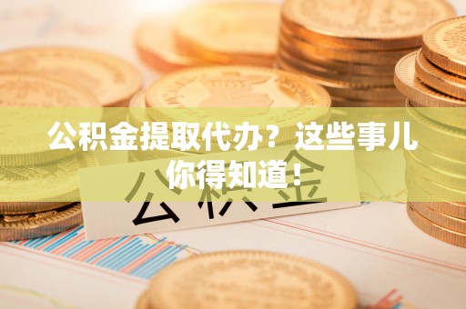 克孜勒苏公积金提取代办？这些事儿你得知道！