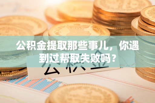 克孜勒苏公积金提取那些事儿，你遇到过帮取失败吗？