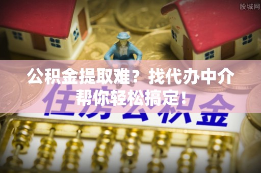 克孜勒苏公积金提取难？找代办中介帮你轻松搞定！