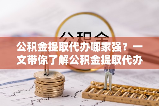 克孜勒苏公积金提取代办哪家强？一文带你了解公积金提取代办机构排名及相关知识