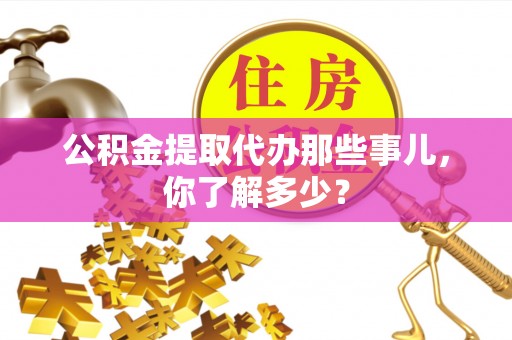 克孜勒苏公积金提取代办那些事儿，你了解多少？