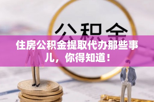 克孜勒苏住房公积金提取代办那些事儿，你得知道！