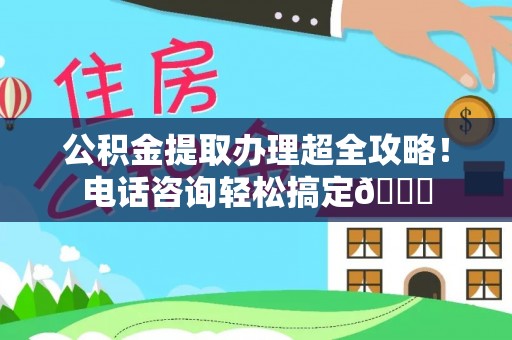 克孜勒苏公积金提取办理超全攻略！电话咨询轻松搞定😎