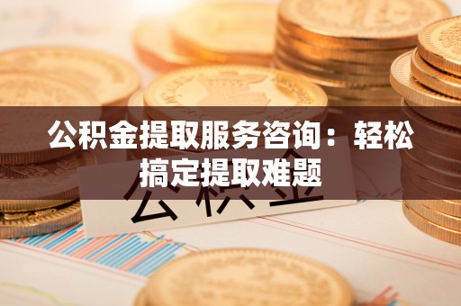 克孜勒苏公积金提取服务咨询：轻松搞定提取难题
