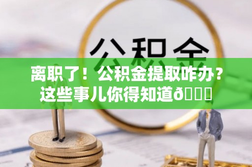 克孜勒苏离职了！公积金提取咋办？这些事儿你得知道😎