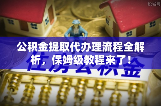 克孜勒苏公积金提取代办理流程全解析，保姆级教程来了！