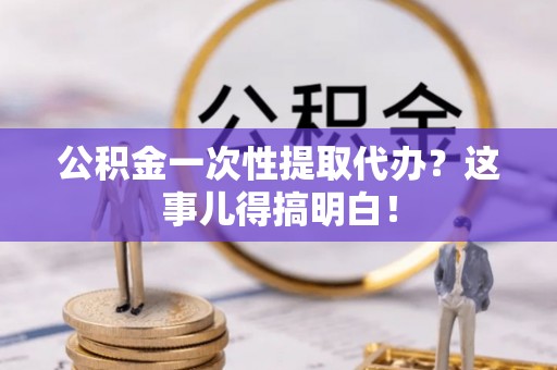 克孜勒苏公积金一次性提取代办？这事儿得搞明白！