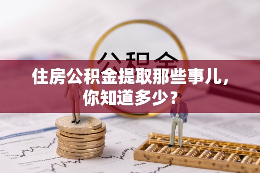 克孜勒苏住房公积金提取那些事儿，你知道多少？