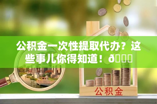 克孜勒苏公积金一次性提取代办？这些事儿你得知道！😎