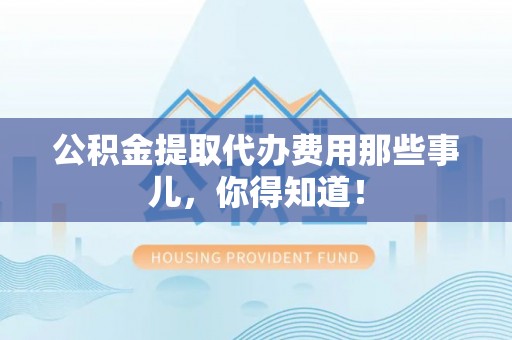 克孜勒苏公积金提取代办费用那些事儿，你得知道！