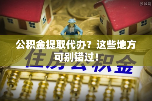 克孜勒苏公积金提取代办？这些地方可别错过！