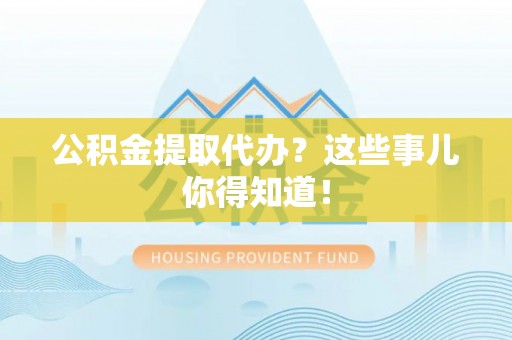 克孜勒苏公积金提取代办？这些事儿你得知道！
