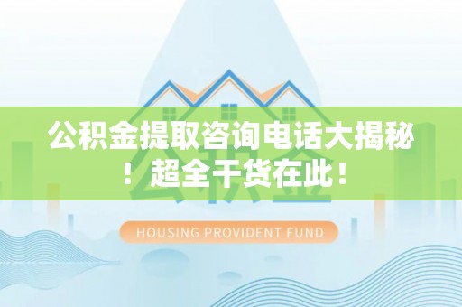 克孜勒苏公积金提取咨询电话大揭秘！超全干货在此！