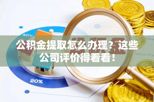 克孜勒苏公积金提取怎么办理？这些公司评价得看看！