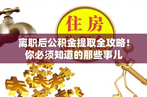克孜勒苏离职后公积金提取全攻略！你必须知道的那些事儿