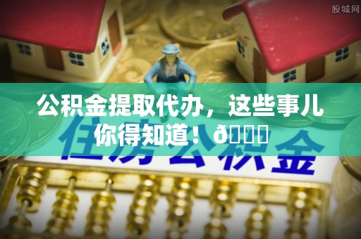 克孜勒苏公积金提取代办，这些事儿你得知道！😎