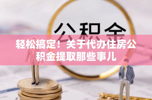 克孜勒苏轻松搞定！关于代办住房公积金提取那些事儿