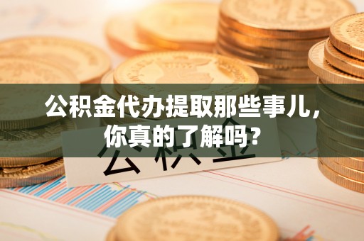 克孜勒苏公积金代办提取那些事儿，你真的了解吗？