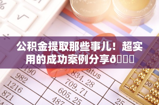 克孜勒苏公积金提取那些事儿！超实用的成功案例分享😎
