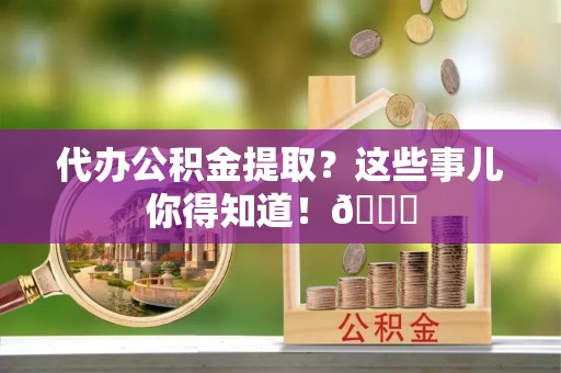 克孜勒苏代办公积金提取？这些事儿你得知道！😎