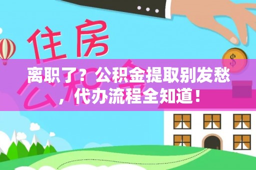 克孜勒苏离职了？公积金提取别发愁，代办流程全知道！