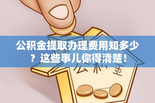 克孜勒苏公积金提取办理费用知多少？这些事儿你得清楚！