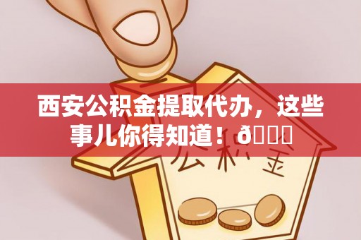 克孜勒苏西安公积金提取代办，这些事儿你得知道！😎