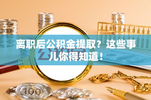 克孜勒苏离职后公积金提取？这些事儿你得知道！