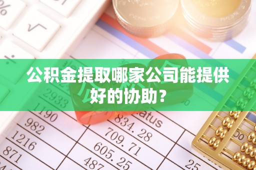 克孜勒苏公积金提取哪家公司能提供好的协助？