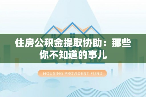 克孜勒苏住房公积金提取协助：那些你不知道的事儿