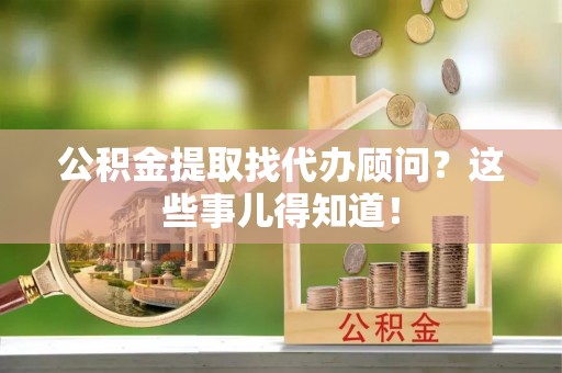 克孜勒苏公积金提取找代办顾问？这些事儿得知道！