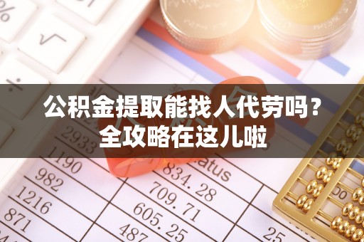 克孜勒苏公积金提取能找人代劳吗？全攻略在这儿啦
