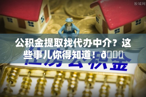 克孜勒苏公积金提取找代办中介？这些事儿你得知道！😎