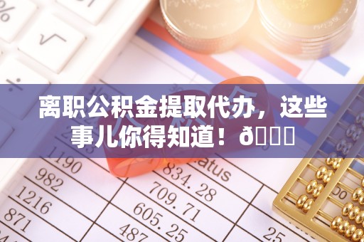 克孜勒苏离职公积金提取代办，这些事儿你得知道！😎