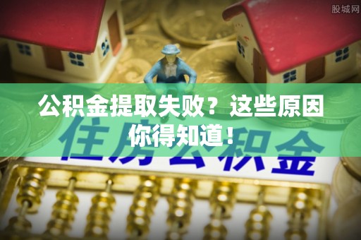 克孜勒苏公积金提取失败？这些原因你得知道！