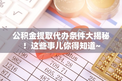 克孜勒苏公积金提取代办条件大揭秘！这些事儿你得知道~