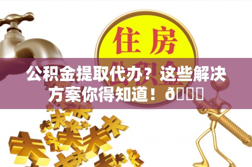 克孜勒苏公积金提取代办？这些解决方案你得知道！😎