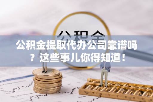 克孜勒苏公积金提取代办公司靠谱吗？这些事儿你得知道！