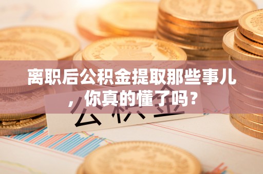 克孜勒苏离职后公积金提取那些事儿，你真的懂了吗？