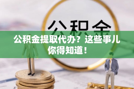 克孜勒苏公积金提取代办？这些事儿你得知道！