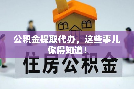 克孜勒苏公积金提取代办，这些事儿你得知道！