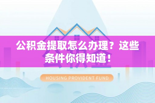 克孜勒苏公积金提取怎么办理？这些条件你得知道！