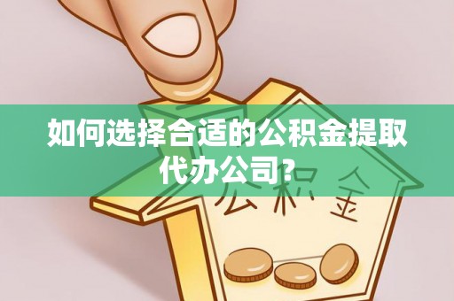 克孜勒苏如何选择合适的公积金提取代办公司？