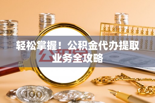克孜勒苏轻松掌握！公积金代办提取业务全攻略